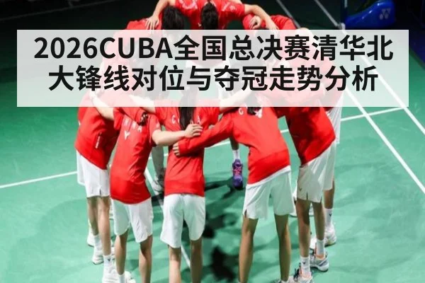 2026CUBA全国总决赛清华北大锋线对位与夺冠走势分析
