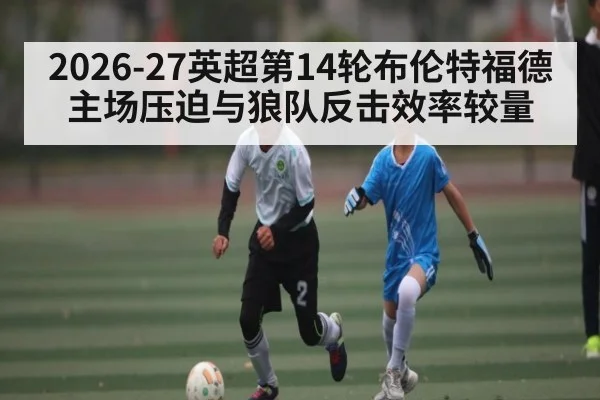 2026-27英超第14轮布伦特福德主场压迫与狼队反击效率较量