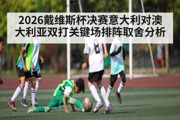 2026戴维斯杯决赛意大利对澳大利亚双打关键场排阵取舍分析