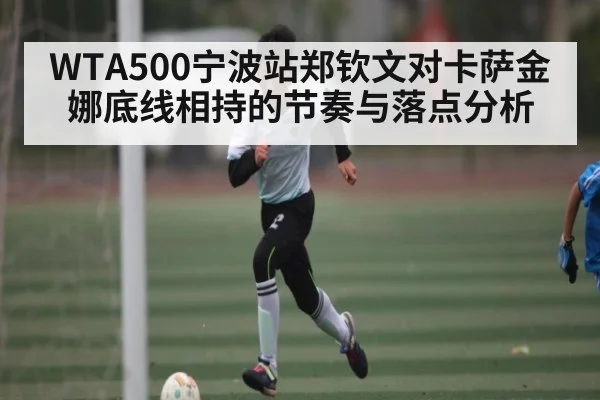 WTA500宁波站郑钦文对卡萨金娜底线相持的节奏与落点分析